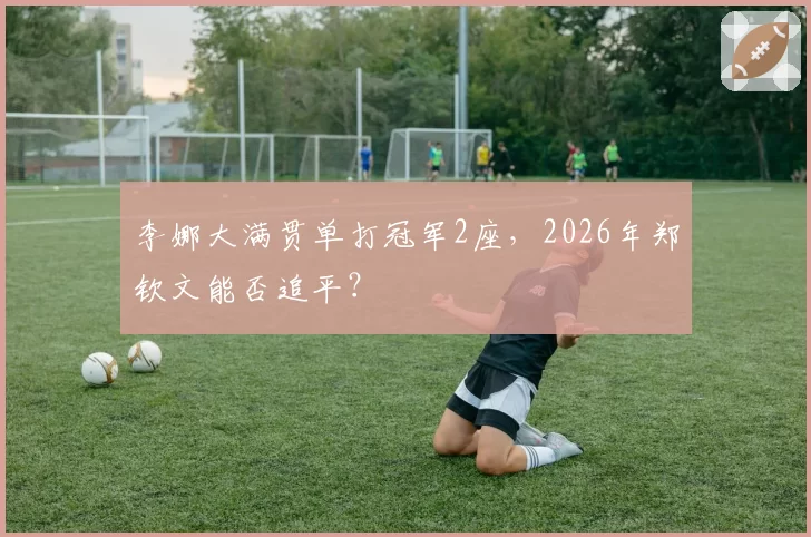 李娜大满贯单打冠军2座，2026年郑钦文能否追平？
