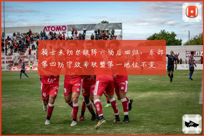 骑士米切尔缺阵六场后回归，东部第四防守效率联盟第一地位不变