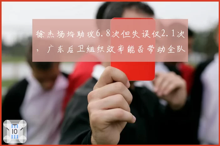 徐杰场均助攻6.8次但失误仅2.1次,广东后卫组织效率能否带动全队?