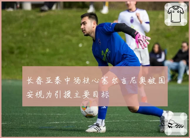 长春亚泰中场核心塞尔吉尼奥被国安视为引援主要目标