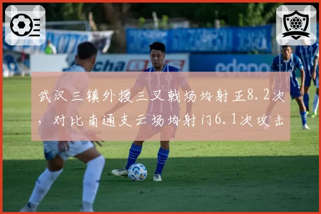 武汉三镇外援三叉戟场均射正8.2次，对比南通支云场均射门6.1次攻击火力云泥之别