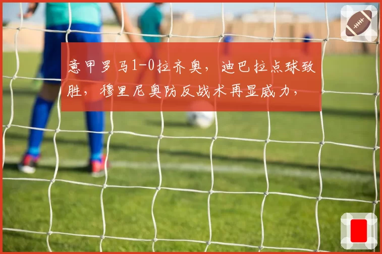 意甲罗马1-0拉齐奥，迪巴拉点球致胜，穆里尼奥防反战术再显威力，但进攻创造力不足？
