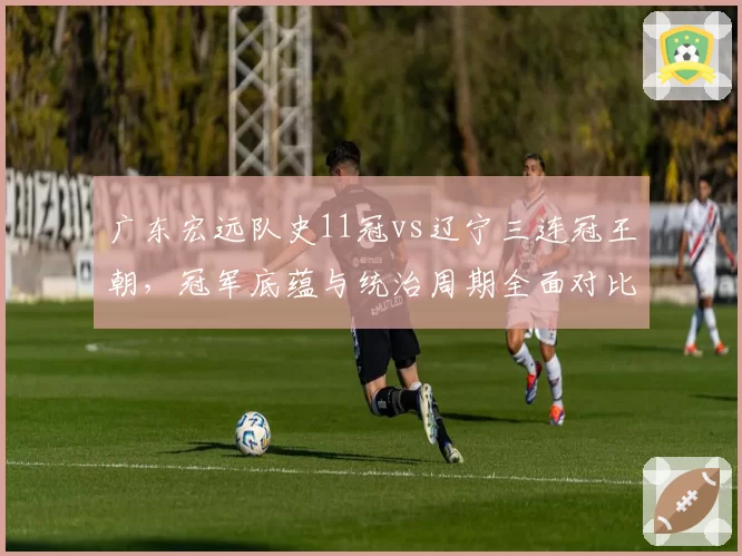 广东宏远队史11冠vs辽宁三连冠王朝，冠军底蕴与统治周期全面对比
