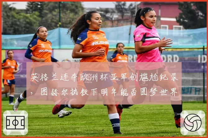 英格兰连夺欧洲杯亚军创尴尬纪录，图赫尔执教下明年能否圆梦世界杯？