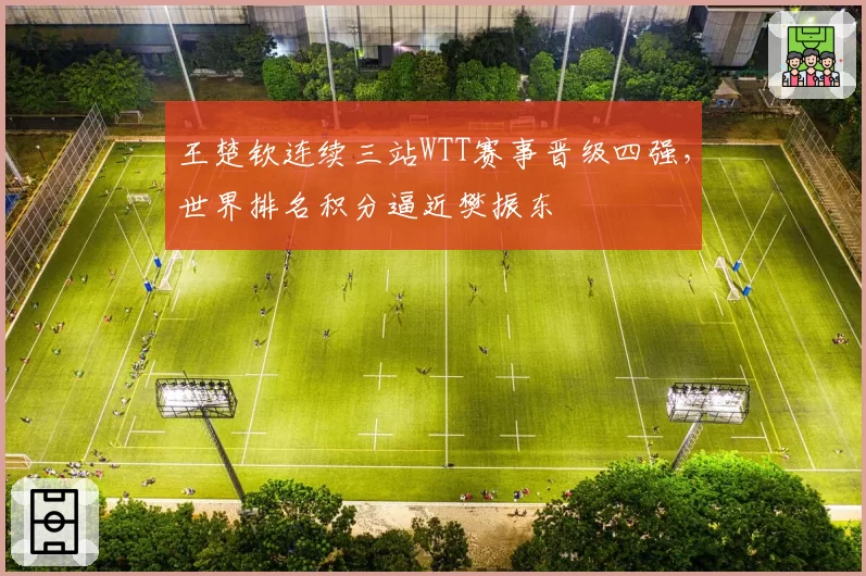王楚钦连续三站WTT赛事晋级四强,世界排名积分逼近樊振东