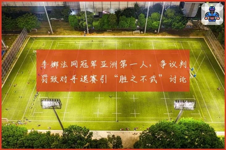 李娜法网冠军亚洲第一人，争议判罚致对手退赛引“胜之不武”讨论