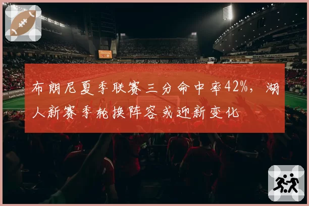 布朗尼夏季联赛三分命中率42%,湖人新赛季轮换阵容或迎新变化