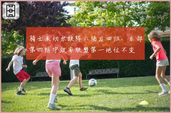 骑士米切尔缺阵六场后回归，东部第四防守效率联盟第一地位不变
