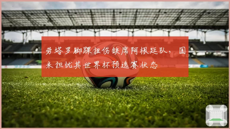 劳塔罗脚踝扭伤缺席阿根廷队，国米担忧其世界杯预选赛状态