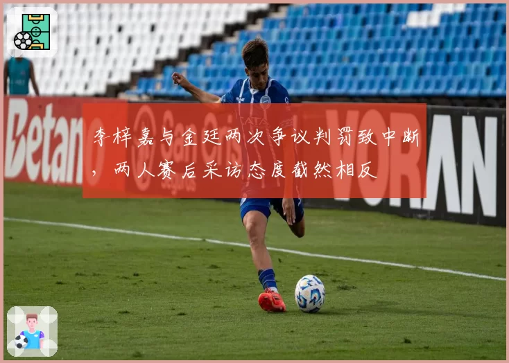 李梓嘉与金廷两次争议判罚致中断,两人赛后采访态度截然相反