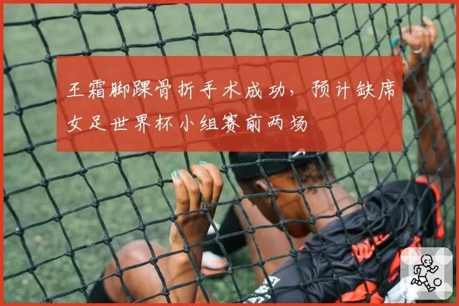 王霜脚踝骨折手术成功，预计缺席女足世界杯小组赛前两场