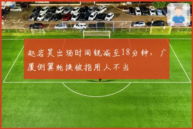 赵岩昊出场时间锐减至18分钟,广厦侧翼轮换被指用人不当