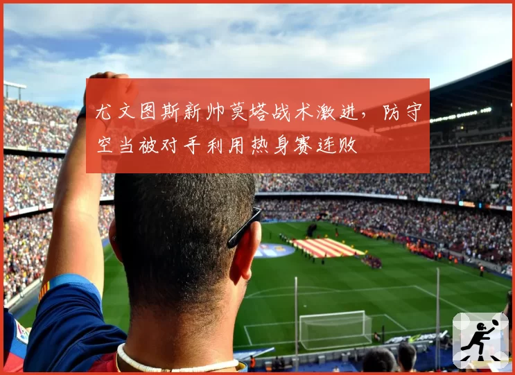 尤文图斯新帅莫塔战术激进，防守空当被对手利用热身赛连败
