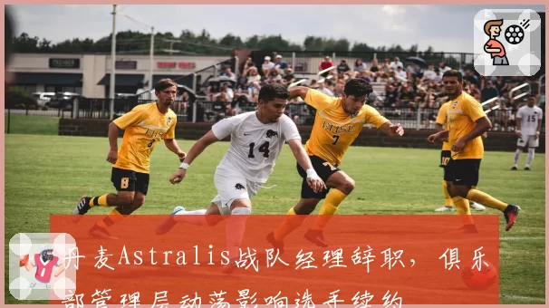 丹麦Astralis战队经理辞职,俱乐部管理层动荡影响选手续约
