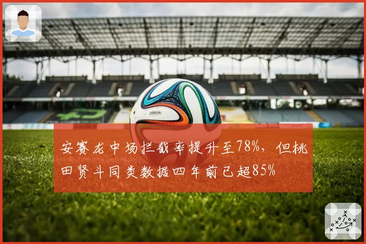 安赛龙中场拦截率提升至78%，但桃田贤斗同类数据四年前已超85%