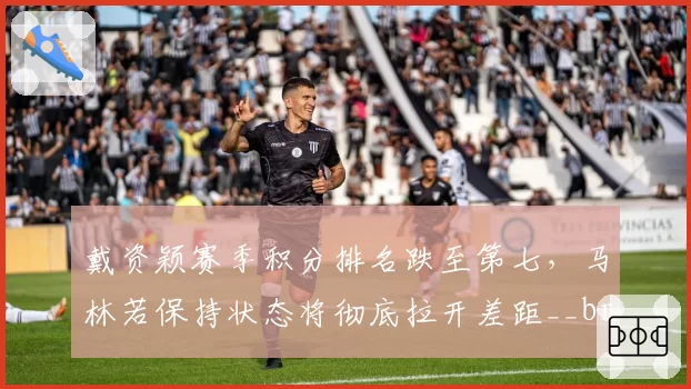 戴资颖赛季积分排名跌至第七,马林若保持状态将彻底拉开差距__br_