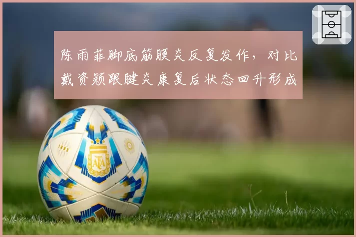 陈雨菲脚底筋膜炎反复发作，对比戴资颖跟腱炎康复后状态回升形成鲜明对比