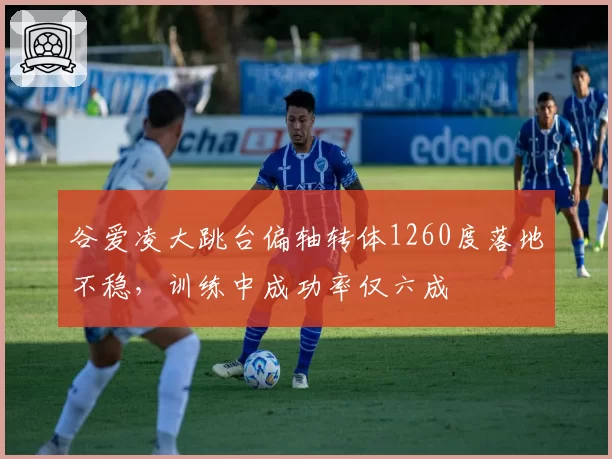 谷爱凌大跳台偏轴转体1260度落地不稳，训练中成功率仅六成
