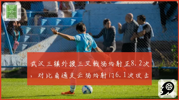 武汉三镇外援三叉戟场均射正8.2次，对比南通支云场均射门6.1次攻击火力云泥之别