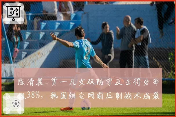 陈清晨_贾一凡女双防守反击得分率仅38%，韩国组合网前压制战术成最大克星