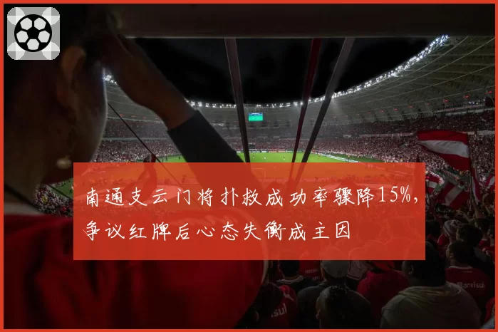 南通支云门将扑救成功率骤降15%,争议红牌后心态失衡成主因