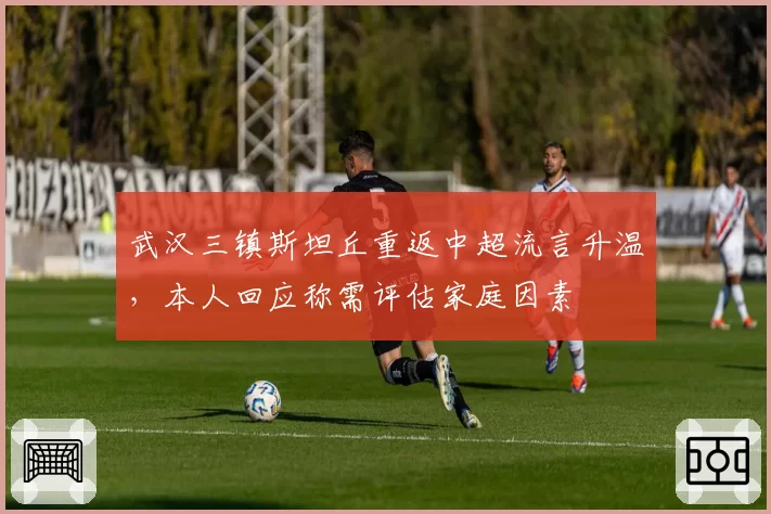 武汉三镇斯坦丘重返中超流言升温，本人回应称需评估家庭因素