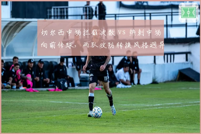 切尔西中场拦截次数 vs 热刺中场向前传球,两队攻防转换风格迥异