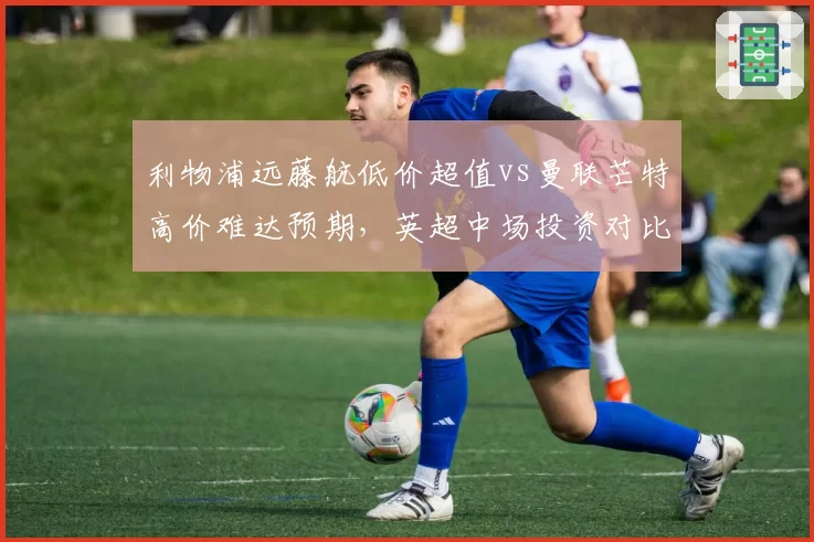 利物浦远藤航低价超值vs曼联芒特高价难达预期,英超中场投资对比
