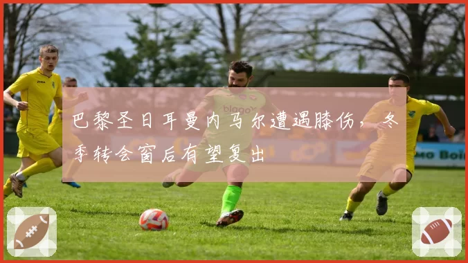 巴黎圣日耳曼内马尔遭遇膝伤,冬季转会窗后有望复出