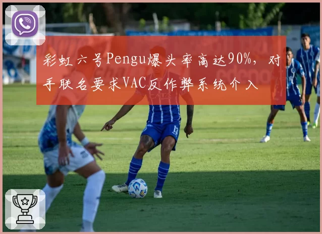 彩虹六号Pengu爆头率高达90%,对手联名要求VAC反作弊系统介入