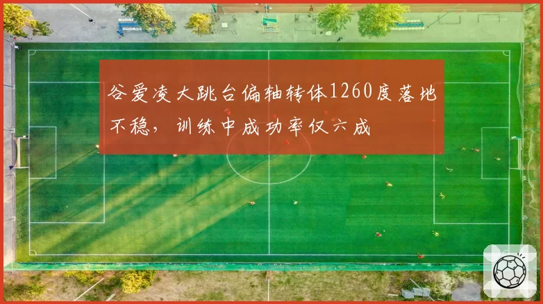 谷爱凌大跳台偏轴转体1260度落地不稳,训练中成功率仅六成