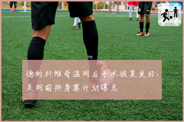 德约科维奇温网后手术恢复良好，美网前热身赛计划曝光