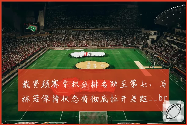 戴资颖赛季积分排名跌至第七，马林若保持状态将彻底拉开差距__br_