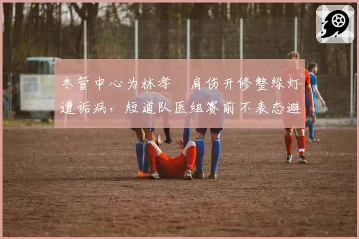 冬管中心为林孝埈肩伤开修整绿灯遭诟病，短道队医组赛前不表态避谈具体时间