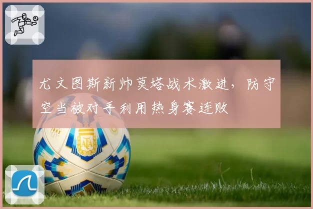 尤文图斯新帅莫塔战术激进,防守空当被对手利用热身赛连败
