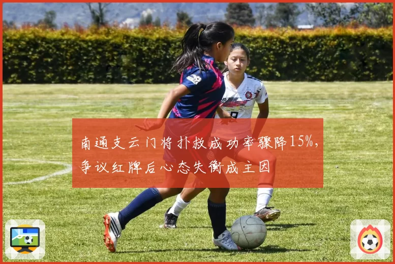 南通支云门将扑救成功率骤降15%,争议红牌后心态失衡成主因