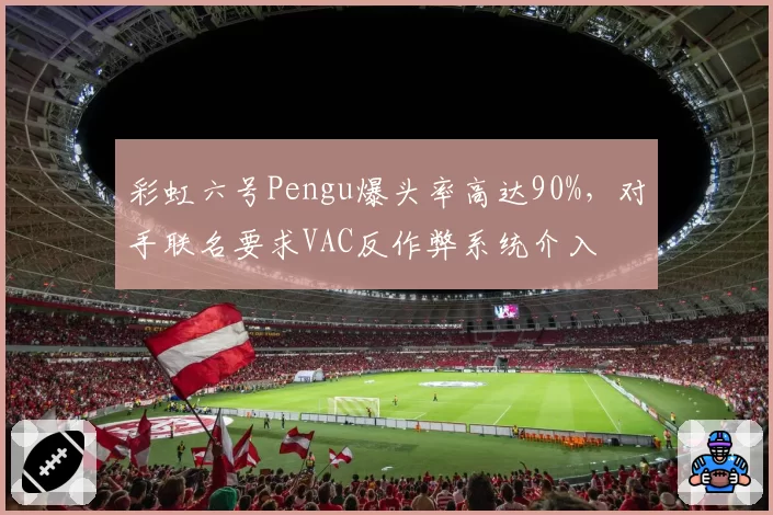 彩虹六号Pengu爆头率高达90%，对手联名要求VAC反作弊系统介入