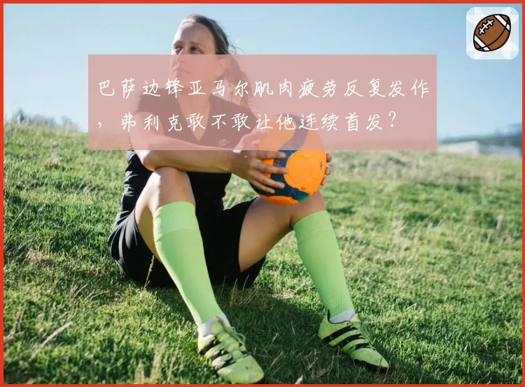 巴萨边锋亚马尔肌肉疲劳反复发作，弗利克敢不敢让他连续首发？