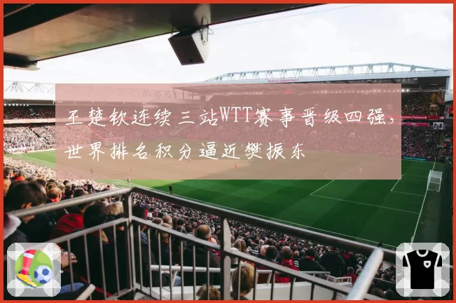 王楚钦连续三站WTT赛事晋级四强,世界排名积分逼近樊振东