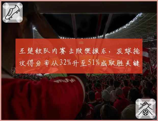 王楚钦队内赛击败樊振东,发球抢攻得分率从32%升至51%成取胜关键