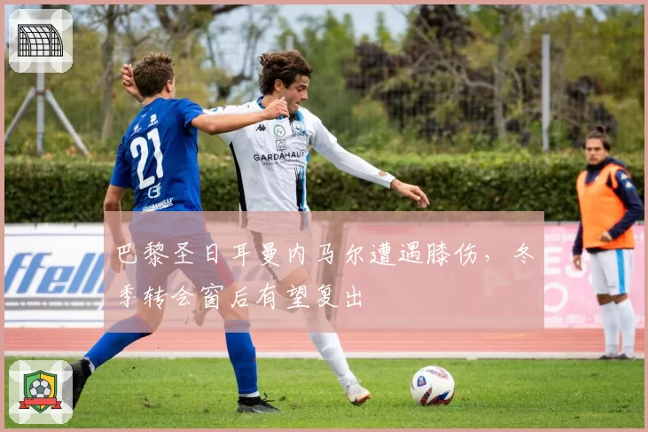巴黎圣日耳曼内马尔遭遇膝伤，冬季转会窗后有望复出