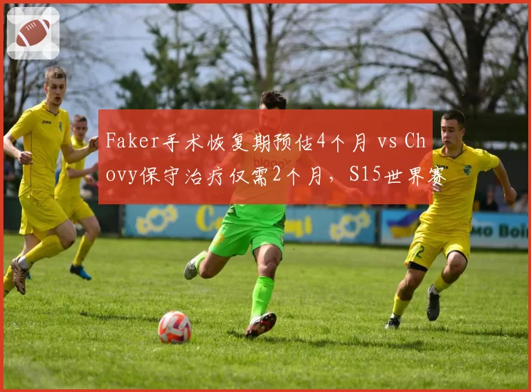 Faker手术恢复期预估4个月 vs Chovy保守治疗仅需2个月，S15世界赛两人命运分岔路