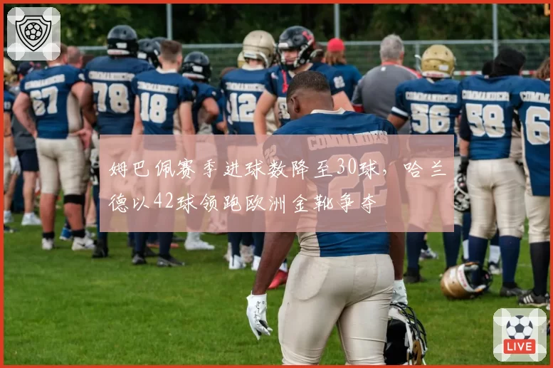 姆巴佩赛季进球数降至30球,哈兰德以42球领跑欧洲金靴争夺