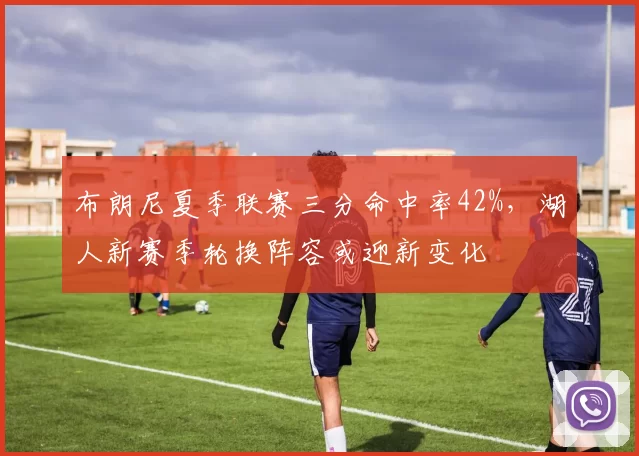 布朗尼夏季联赛三分命中率42%，湖人新赛季轮换阵容或迎新变化