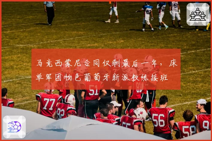 马竞西蒙尼合同仅剩最后一年,床单军团物色葡萄牙新派教练接班