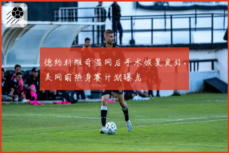 德约科维奇温网后手术恢复良好,美网前热身赛计划曝光