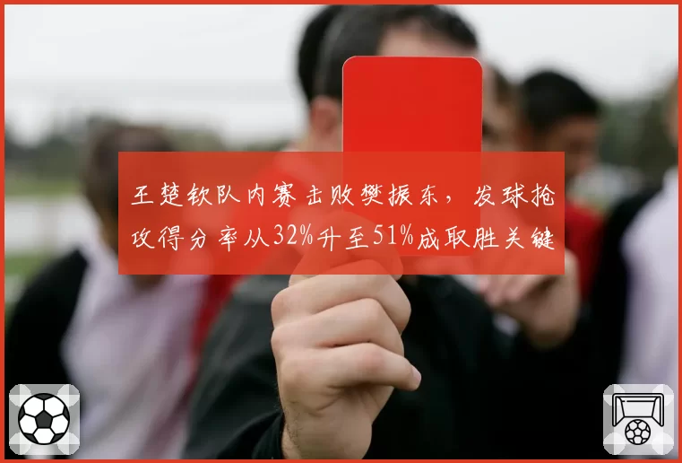 王楚钦队内赛击败樊振东，发球抢攻得分率从32%升至51%成取胜关键