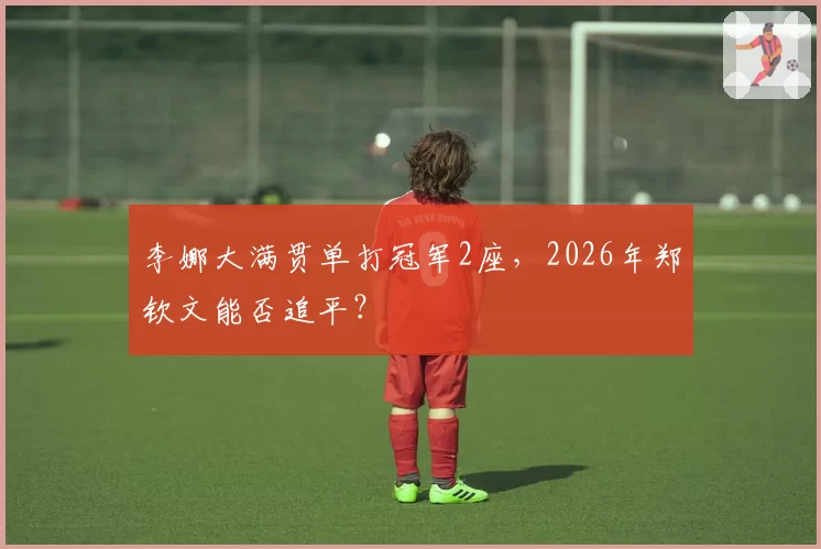 李娜大满贯单打冠军2座,2026年郑钦文能否追平?